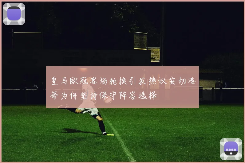 皇马欧冠客场轮换引发热议安切洛蒂为何坚持保守阵容选择