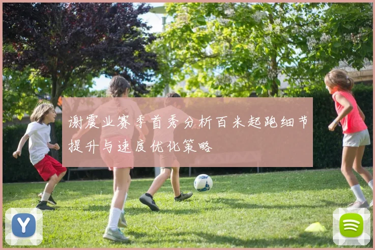 谢震业赛季首秀分析百米起跑细节提升与速度优化策略