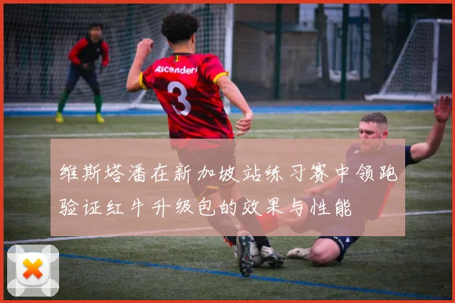 维斯塔潘在新加坡站练习赛中领跑验证红牛升级包的效果与性能